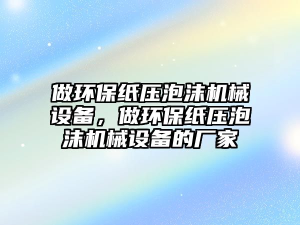 做環(huán)保紙壓泡沫機(jī)械設(shè)備，做環(huán)保紙壓泡沫機(jī)械設(shè)備的廠家