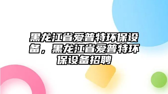 黑龍江省愛普特環(huán)保設(shè)備，黑龍江省愛普特環(huán)保設(shè)備招聘