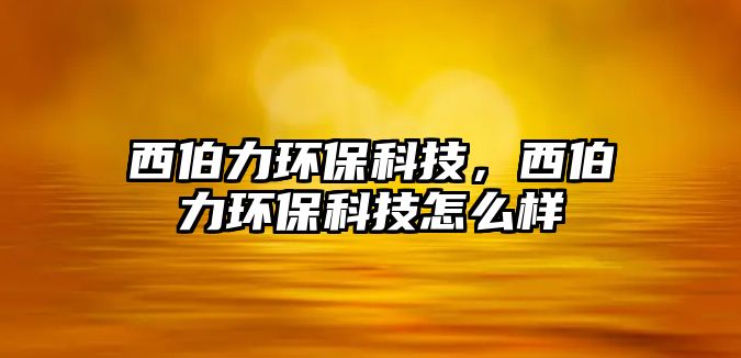 西伯力環(huán)?？萍?，西伯力環(huán)保科技怎么樣