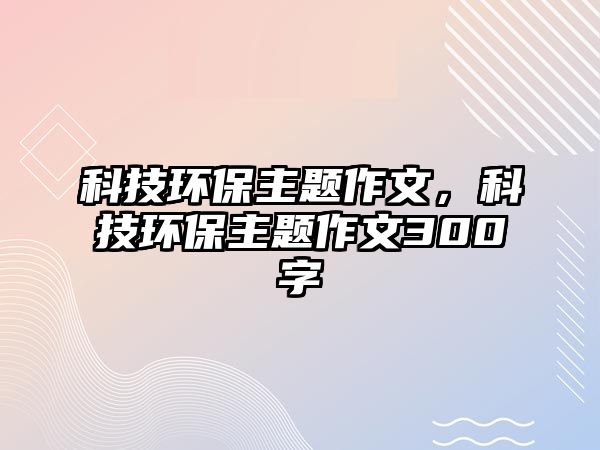 科技環(huán)保主題作文，科技環(huán)保主題作文300字