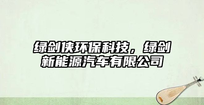 綠劍俠環(huán)?？萍?，綠劍新能源汽車有限公司