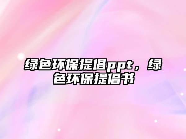 綠色環(huán)保提倡ppt，綠色環(huán)保提倡書