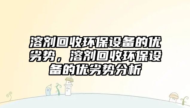 溶劑回收環(huán)保設(shè)備的優(yōu)劣勢，溶劑回收環(huán)保設(shè)備的優(yōu)劣勢分析
