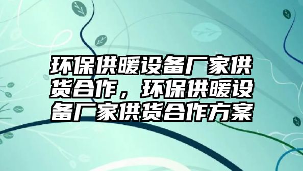 環(huán)保供暖設(shè)備廠家供貨合作，環(huán)保供暖設(shè)備廠家供貨合作方案