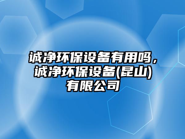 誠凈環(huán)保設(shè)備有用嗎，誠凈環(huán)保設(shè)備(昆山)有限公司