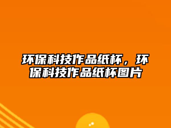 環(huán)保科技作品紙杯，環(huán)?？萍甲髌芳埍瓐D片
