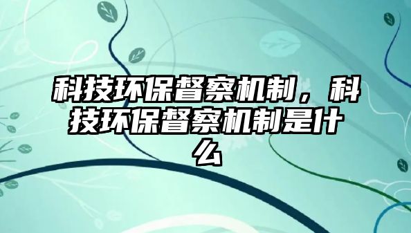 科技環(huán)保督察機制，科技環(huán)保督察機制是什么