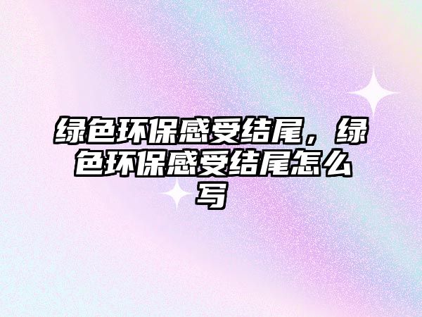 綠色環(huán)保感受結(jié)尾，綠色環(huán)保感受結(jié)尾怎么寫