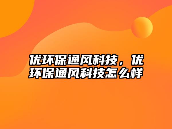 優(yōu)環(huán)保通風科技，優(yōu)環(huán)保通風科技怎么樣