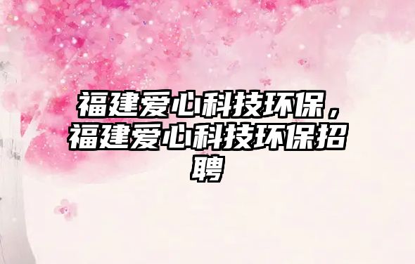 福建愛心科技環(huán)保，福建愛心科技環(huán)保招聘