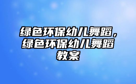 綠色環(huán)保幼兒舞蹈，綠色環(huán)保幼兒舞蹈教案
