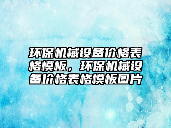 環(huán)保機械設(shè)備價格表格模板，環(huán)保機械設(shè)備價格表格模板圖片