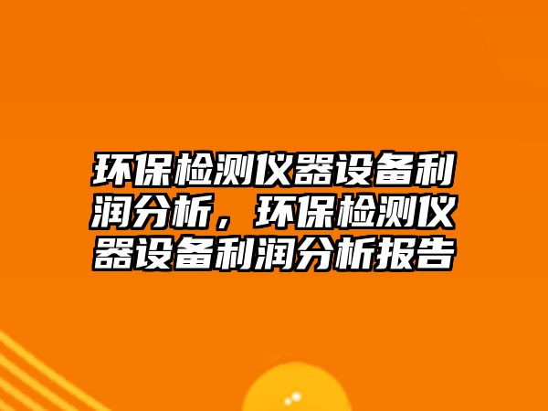 環(huán)保檢測(cè)儀器設(shè)備利潤分析，環(huán)保檢測(cè)儀器設(shè)備利潤分析報(bào)告