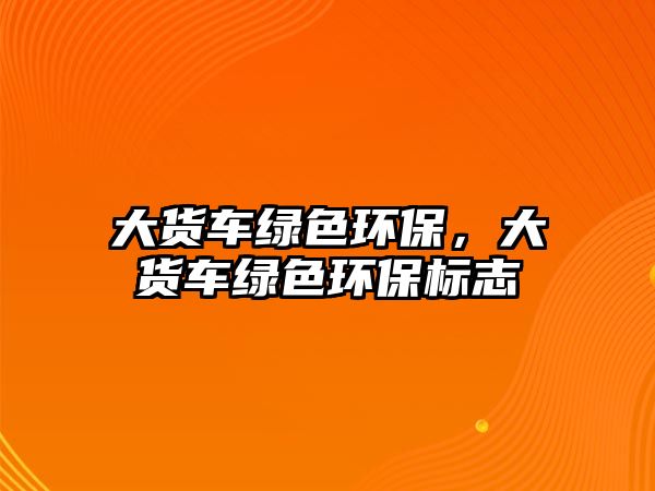大貨車綠色環(huán)保，大貨車綠色環(huán)保標(biāo)志