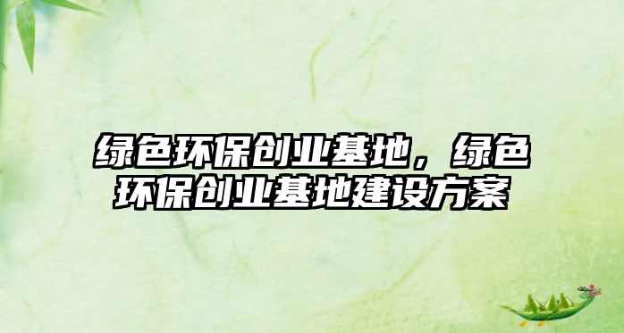 綠色環(huán)保創(chuàng)業(yè)基地，綠色環(huán)保創(chuàng)業(yè)基地建設(shè)方案