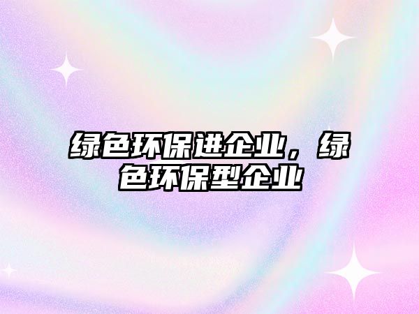 綠色環(huán)保進企業(yè)，綠色環(huán)保型企業(yè)