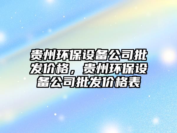 貴州環(huán)保設(shè)備公司批發(fā)價格，貴州環(huán)保設(shè)備公司批發(fā)價格表