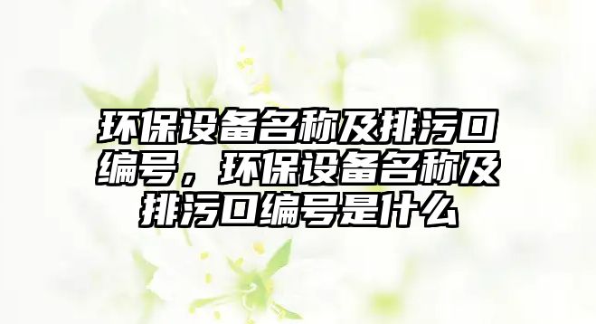 環(huán)保設(shè)備名稱及排污口編號，環(huán)保設(shè)備名稱及排污口編號是什么