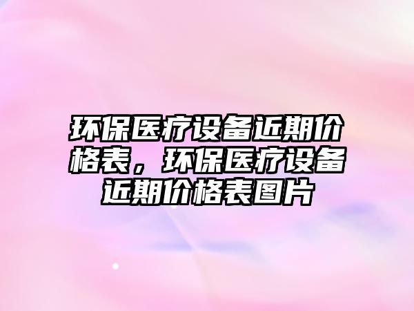 環(huán)保醫(yī)療設備近期價格表，環(huán)保醫(yī)療設備近期價格表圖片