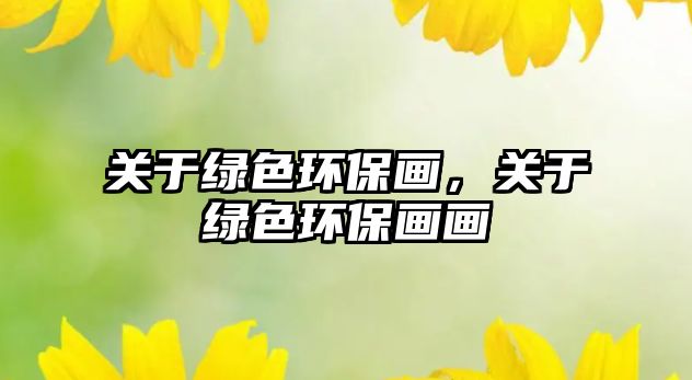 關(guān)于綠色環(huán)保畫(huà)，關(guān)于綠色環(huán)保畫(huà)畫(huà)