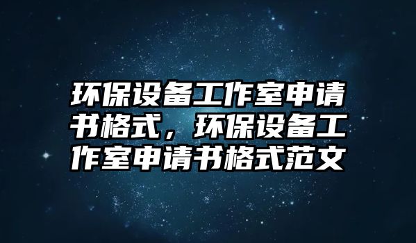 環(huán)保設(shè)備工作室申請(qǐng)書(shū)格式，環(huán)保設(shè)備工作室申請(qǐng)書(shū)格式范文