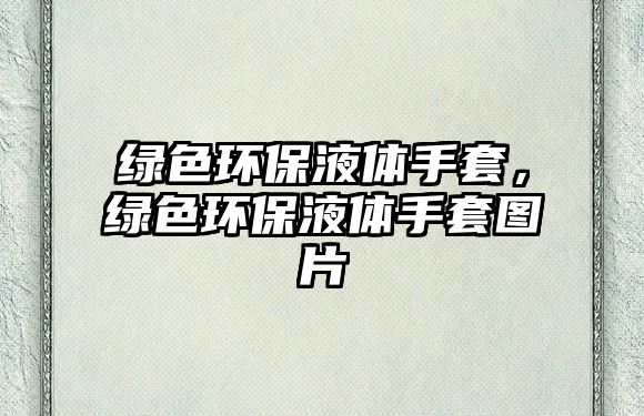 綠色環(huán)保液體手套，綠色環(huán)保液體手套圖片
