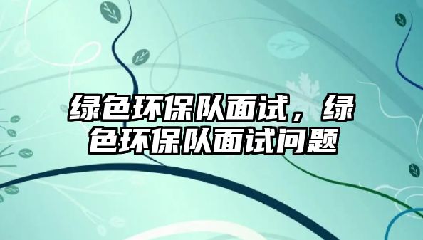 綠色環(huán)保隊面試，綠色環(huán)保隊面試問題
