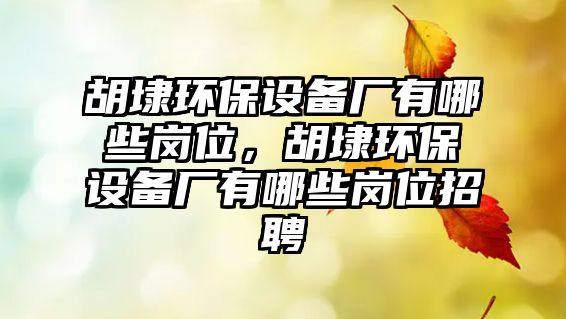 胡埭環(huán)保設(shè)備廠有哪些崗位，胡埭環(huán)保設(shè)備廠有哪些崗位招聘