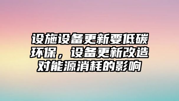 設(shè)施設(shè)備更新要低碳環(huán)保，設(shè)備更新改造對(duì)能源消耗的影響