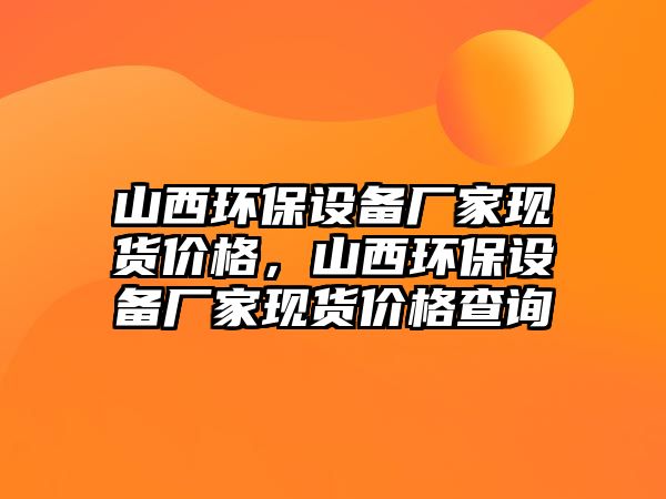 山西環(huán)保設(shè)備廠家現(xiàn)貨價(jià)格，山西環(huán)保設(shè)備廠家現(xiàn)貨價(jià)格查詢