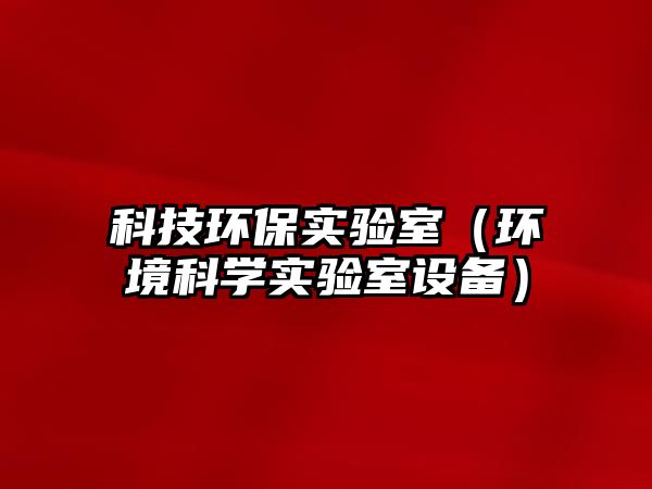 科技環(huán)保實(shí)驗(yàn)室（環(huán)境科學(xué)實(shí)驗(yàn)室設(shè)備）