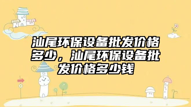 汕尾環(huán)保設(shè)備批發(fā)價(jià)格多少，汕尾環(huán)保設(shè)備批發(fā)價(jià)格多少錢