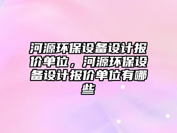 河源環(huán)保設(shè)備設(shè)計(jì)報(bào)價(jià)單位，河源環(huán)保設(shè)備設(shè)計(jì)報(bào)價(jià)單位有哪些