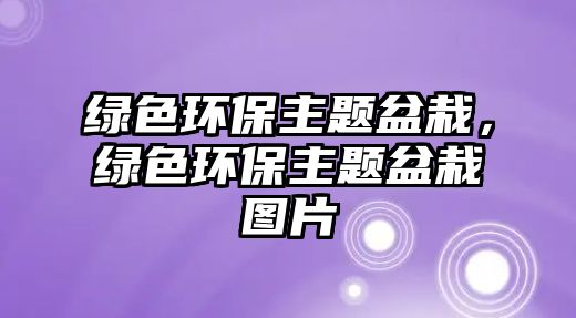 綠色環(huán)保主題盆栽，綠色環(huán)保主題盆栽圖片