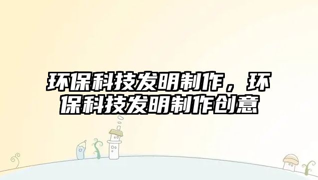 環(huán)?？萍及l(fā)明制作，環(huán)保科技發(fā)明制作創(chuàng)意