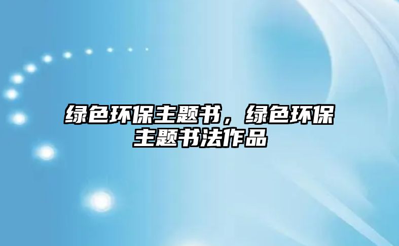 綠色環(huán)保主題書，綠色環(huán)保主題書法作品