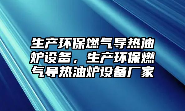 生產(chǎn)環(huán)保燃?xì)鈱?dǎo)熱油爐設(shè)備，生產(chǎn)環(huán)保燃?xì)鈱?dǎo)熱油爐設(shè)備廠家