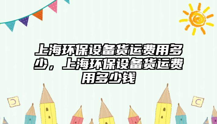 上海環(huán)保設(shè)備貨運費用多少，上海環(huán)保設(shè)備貨運費用多少錢