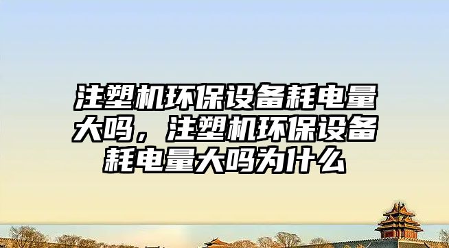 注塑機環(huán)保設(shè)備耗電量大嗎，注塑機環(huán)保設(shè)備耗電量大嗎為什么