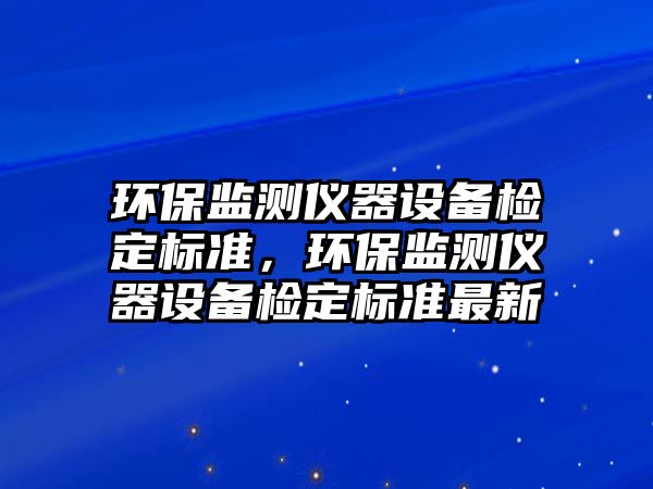 環(huán)保監(jiān)測儀器設(shè)備檢定標(biāo)準(zhǔn)，環(huán)保監(jiān)測儀器設(shè)備檢定標(biāo)準(zhǔn)最新