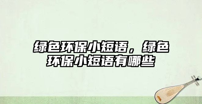 綠色環(huán)保小短語，綠色環(huán)保小短語有哪些