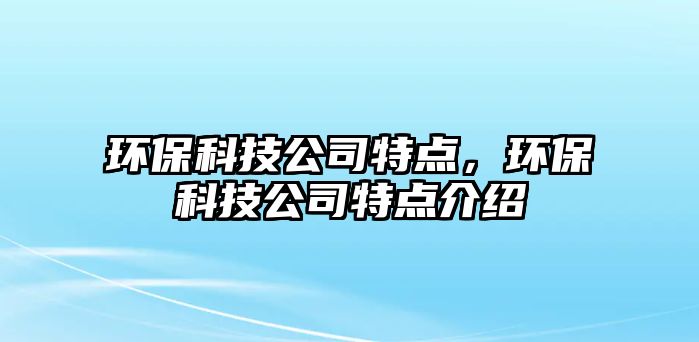 環(huán)?？萍脊咎攸c，環(huán)?？萍脊咎攸c介紹