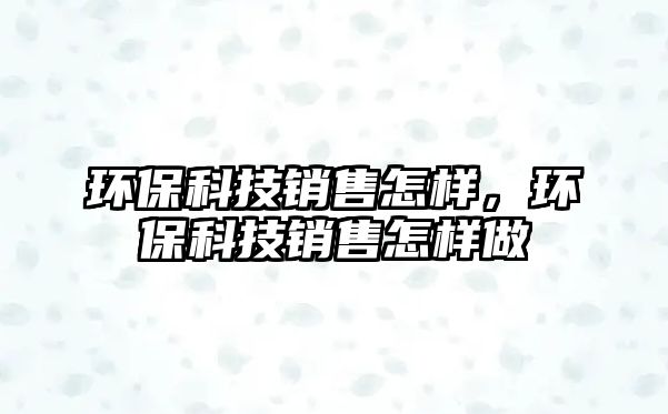 環(huán)?？萍间N售怎樣，環(huán)保科技銷售怎樣做