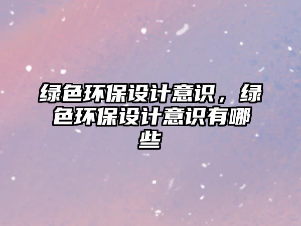 綠色環(huán)保設(shè)計(jì)意識(shí)，綠色環(huán)保設(shè)計(jì)意識(shí)有哪些