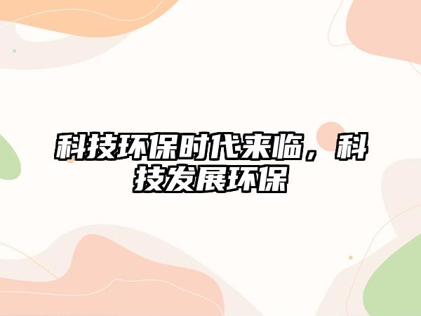科技環(huán)保時代來臨，科技發(fā)展環(huán)保