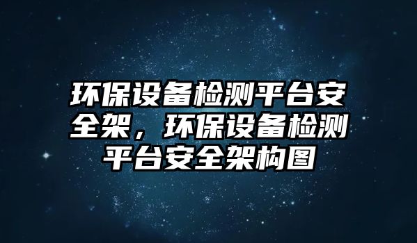 環(huán)保設(shè)備檢測平臺安全架，環(huán)保設(shè)備檢測平臺安全架構(gòu)圖