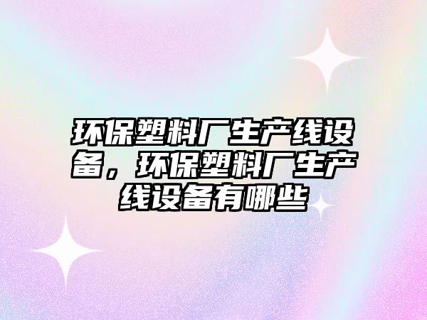 環(huán)保塑料廠生產(chǎn)線設(shè)備，環(huán)保塑料廠生產(chǎn)線設(shè)備有哪些