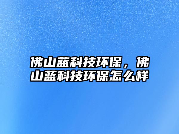 佛山藍(lán)科技環(huán)保，佛山藍(lán)科技環(huán)保怎么樣
