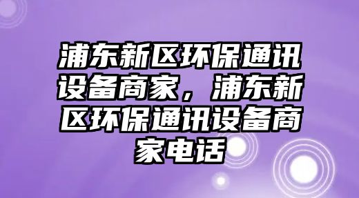 浦東新區(qū)環(huán)保通訊設(shè)備商家，浦東新區(qū)環(huán)保通訊設(shè)備商家電話(huà)