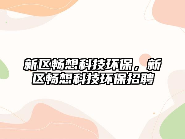 新區(qū)暢想科技環(huán)保，新區(qū)暢想科技環(huán)保招聘